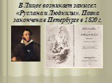В Лицее возникает замысел «Руслана и Людмилы». Поэма закончена в Петербурге в 1820 г.