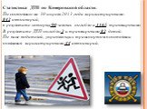 Статистика ДТП по Кемеровской области: По состоянию на 30 апреля 2013 года зарегистрировано:  842 автоаварий, в результате которых 90 человек погибло и 1165  травмировано. В результате ДТП погибло 3 и травмировано 82  детей. По  вине водителей, управляющих транспортом в состоянии опьянения зарегистр