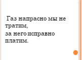 Газ напрасно мы не тратим, за него исправно платим.