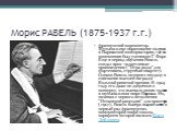 Морис РАВЕЛЬ (1875-1937 г.г.). французский композитор. Музыкальное образование получил в Парижской консерватории, где по композиции был учеником Г. Форе. Еще в период обучения Равель создал ярко-талантливые произведения ("Игра воды" для фортепиано, струнный квартет). Однако Равель потерпел