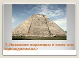 3.Название пирамиды и кому она принадлежала?