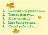 Сегодня мы узнали о…. Теперь я могу…. Я научился…. Мне было трудно…. Своей работой я ….