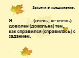 Закончите предложение: Я ………… (очень, не очень) доволен (довольна) тем, как справился (справилась) с заданием.