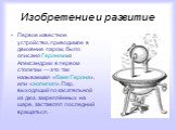 Изобретение и развитие. Первое известное устройство, приводимое в движение паром, было описано Героном из Александрии в первом столетии — это так называемая «баня Герона», или «эолипил». Пар, выходящий по касательной из дюз, закреплённых на шаре, заставлял последний вращаться.