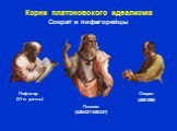 Корни платоновского идеализма Сократ и пифагорейцы. Пифагор (VI в. до н.э.). Сократ (469-399)