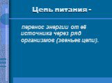 Цепь питания -. перенос энергии от её источника через ряд организмов (звеньев цепи).