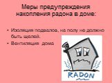 Меры предупреждения накопления радона в доме: Изоляция подвалов, на полу не должно быть щелей. Вентиляция дома