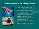 Инвестиция или спекуляция? Грань между инвестицией и спекуляцией(получение дохода за счёт разницы между ценами покупки и продажи) размыта. Обычно критерием разграничения указывают фактор времени. Если операция длится более года — это инвестиция, и экономический эффект она даст через значительный сро