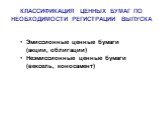 КЛАССИФИКАЦИЯ ЦЕННЫХ БУМАГ ПО НЕОБХОДИМОСТИ РЕГИСТРАЦИИ ВЫПУСКА. Эмиссионные ценные бумаги (акции, облигации) Неэмиссионные ценные бумаги (вексель, коносамент)