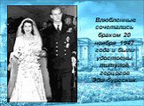 Влюбленные сочетались браком 20 ноября 1947 года и были удостоены титулов герцогов Эдинбургских.