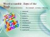 Word scramble –Days of the Week. Unscramble the words below For example: onmdya = Monday. 1. utesyad____________________ 2. irfdya_____________________ 3. ondyma___________________ 4. dyauns____________________ 5. uraydsta___________________ 6. nesdaywed_________________ 7. uhdyatrs_________________