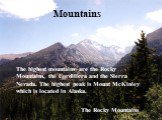 Mountains. The highest mountains are the Rocky Mountains, the Cordillera and the Sierra Nevada. The highest peak is Mount McKinley which is located in Alaska. The Rocky Mountains