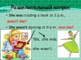 Разделительный вопрос. She was reading a book at 3 p.m., wasn’t she? She wasn’t dancing at 9 p.m., was she?