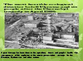 The most horrible ecological disaster befell Ukraine and its people after the Chernobyl tragedy in April 1986. A great damage has been done to the agriculture, forests and people's health. The consequences of this explosion at the atomic power-station are tragic for the Ukrainian, Byelorussian and o