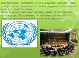 Environmental protection is of a universal concern. That is why serious measures to create a system of ecological security should be taken. Some progress has been already made in this direction. As many as 159 countries — members of the UNO — have set up environmental protection agencies.