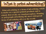 What is print advertising? Print advertising is a form of advertising, which is made on a special printed products and is aimed, first of all, on visual perception. Printing or polygraph advertising the most widespread form of advertising all over the world.