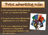 Print advertising rules. Advertisements in the press, as a rule, are laconic and short In print advertising illustration application is very effective It is very important to focus attention to all possible communication facilities with the advertiser