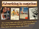 Advertising in magazines. For a long time advertisers understand how to act on the consumers through print products. They knew how to engage the viewer.
