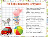 Не бери в школу игрушки. Рассуждал печально Хрюша: – Грустно в школе без игрушек. Может быть, машинку взять И под партой покатать? По солдатикам скучаю, Чем занять себя – не знаю. Может, посвистеть в свисток, Чтоб подумали: «Звонок!»? Только вот что, детвора, Школа – это не игра, Здесь трудиться над