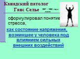 Канадский патолог Ганс Селье. 1907 – 1982 годы жизни. сформулировал понятие стресса, как состояние напряжения, возникшее у человека под влиянием сильных внешних воздействий