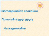 Разговаривайте спокойно. Помогайте друг другу. Не жадничайте