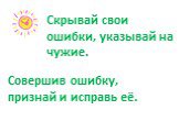 Скрывай свои ошибки, указывай на чужие. Совершив ошибку, признай и исправь её.