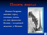 Память народа. Именем Гагарина названы город, площади, улицы, его имя присвоено Военно – воздушной академии в Монино
