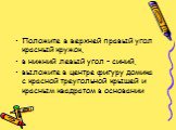 Положите в верхней правый угол красный кружок, в нижний левый угол – синий, выложите в центре фигуру домика с красной треугольной крышей и красным квадратом в основании