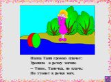 Наша Таня громко плачет: Уронила в речку мячик. -- Тише, Танечка, не плачь: Не утонет в речке мяч.