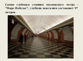 Самая глубокая станция московского метро - "Парк Победы", глубина залегания составляет 97 метров.