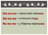 Ша-ша-ша – мама моет малыша. Шу-шу-шу – я письмо пишу. Аш-аш-аш – у Марины карандаш.