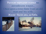 Русская народная сказка на английском языке… Once upon a time there lived an old man and his wife. Жили- были дед, да баба.