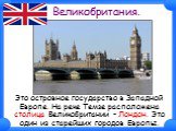 Великобритания. Это островное государство в Западной Европе. На реке Темзе расположена столица Великобритании – Лондон. Это один из старейших городов Европы.