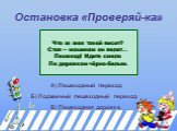 Остановка «Проверяй-ка». Что за знак такой висит? Стоп – машинам он велит… Пешеход! Идите смело По дорожкам чёрно-белым. А) Пешеходный переход. Б) Подземный пешеходный переход. В) Пешеходная дорожка.