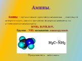 Амины. Амины – органические производные аммиака , в молекуле которого один, два или три атома водорода замещены на углеводородные радикалы: RNH2, R2NH, R3N. Группа – NH2 называется аминогруппой. Представитель: метиламин