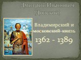 Владимирский и московский князь 1362 - 1389. Дмитрий Иванович (Донской)