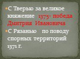 С Тверью за великое княжение 1375- победа Дмитрия Ивановича С Рязанью по поводу спорных территорий 1371 г.