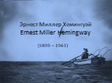 Эрнест Миллер Хемингуэй Ernest Miller Hemingway. (1899 – 1961)