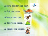 A bird can fly and sing. A fish can swim. A horse can run. A frog can jump. A chimp can dance.