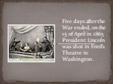 Five days after the War ended, on the 15 of April in 1865 President Lincoln was shot in Ford’s Theatre in Washington.