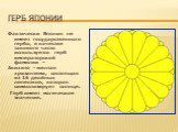 Герб Японии. Фактически Япония не имеет государственного герба, в качестве такового часто используется герб императорской фамилии – Акихито - желтая хризантема, состоящая из 16 двойных лепестков, которая символизирует солнце. Герб имеет магическое значение.