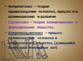 Антропогенез – теория происхождения человека, процесс его возникновения и развития Социогенез – теория возникновения и формирования общества. Антропосоциогенез – процесс возникновения человека и человеческого общества (длившийся более трех миллионов лет)