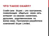 Что такое скайп? Скайп (или Skype) – это программа, позволяющая общаться через сеть интернет со своими коллегами, друзьями, родственниками по всему миру. Программа разработана компанией Skype Limited.