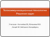 Учителя – Богачёва Г.В., Мочалова М.В. Лицей № 144 Санкт-Петербурга. Телекоммуникационные технологии Решение задач