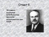 Ответ 5. По радио выступал В.М.Молотов, министр иностранных дел СССР.