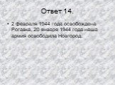 Ответ 14. 2 февраля 1944 года освобождена Рогавка, 20 января 1944 года наша армия освободила Новгород.