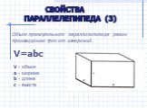 Свойства параллелепипеда (3). Объем прямоугольного параллелепипеда равен произведению трех его измерений. V=abc V - объем a - ширина b - длина c - высота