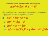 Для графического решения квадратного уравнения представьте его в одном из видов: ax2 + bx +c = 0 ax2 = -bx – c ax2 + c = - bx a(x + b/2a)2 = ( 4ac - b2 )/4a. Квадратное уравнение имеет вид ax2 + bx + c = 0
