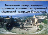 Античный  театр  вмещал  огромное  количество зрителей (Афинский  театр, до 17 тыс.чел).