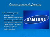 Группа компаний Samsung. На мировом рынке известен как производитель высокотехнологичных компонентов, теле коммуникационного оборудования, бытовой техники, аудио- и видеоустройств.